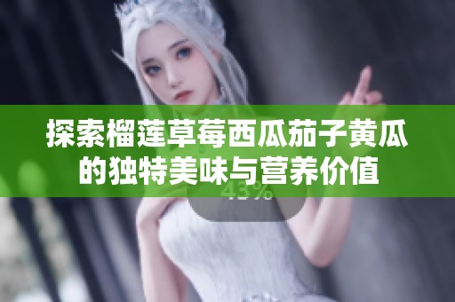 探索榴莲草莓西瓜茄子黄瓜的独特美味与营养价值