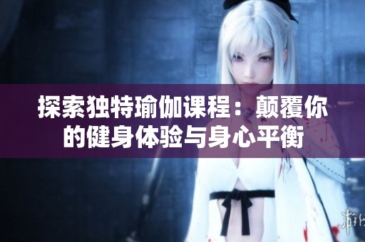 探索独特瑜伽课程：颠覆你的健身体验与身心平衡