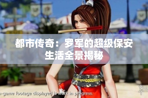 都市传奇：罗军的超级保安生活全景揭秘