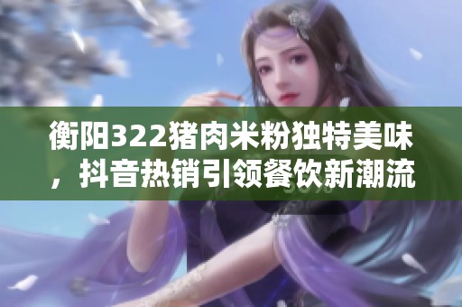 衡阳322猪肉米粉独特美味，抖音热销引领餐饮新潮流