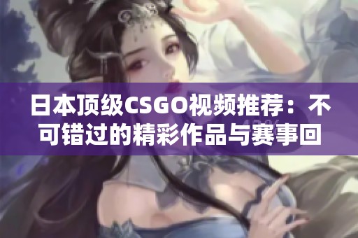 日本顶级CSGO视频推荐：不可错过的精彩作品与赛事回顾