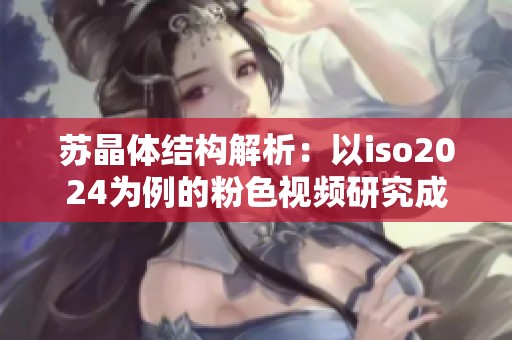 苏晶体结构解析：以iso2024为例的粉色视频研究成果