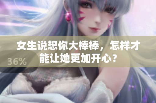 女生说想你大棒棒，怎样才能让她更加开心？