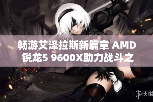 畅游艾泽拉斯新篇章 AMD 锐龙5 9600X助力战斗之旅