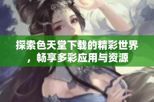 探索色天堂下载的精彩世界，畅享多彩应用与资源