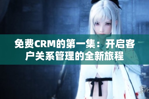 免费CRM的第一集：开启客户关系管理的全新旅程