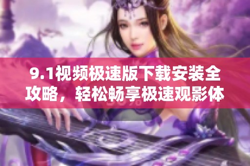 9.1视频极速版下载安装全攻略，轻松畅享极速观影体验