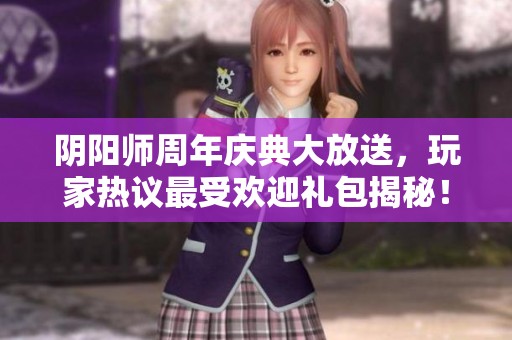 阴阳师周年庆典大放送，玩家热议最受欢迎礼包揭秘！