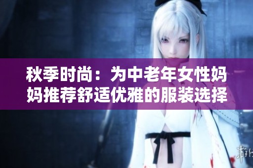 秋季时尚：为中老年女性妈妈推荐舒适优雅的服装选择