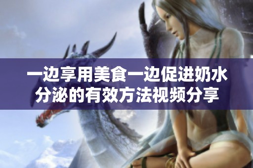 一边享用美食一边促进奶水分泌的有效方法视频分享