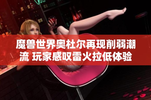 魔兽世界奥杜尔再现削弱潮流 玩家感叹雷火拉低体验