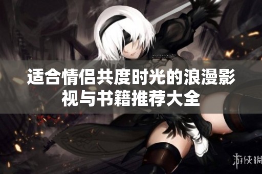 适合情侣共度时光的浪漫影视与书籍推荐大全