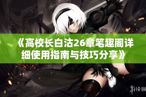 《高校长白沽26章笔趣阁详细使用指南与技巧分享》