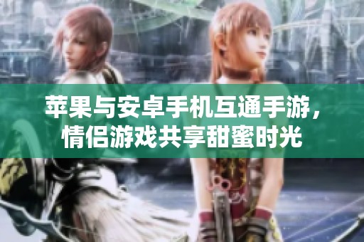 苹果与安卓手机互通手游，情侣游戏共享甜蜜时光