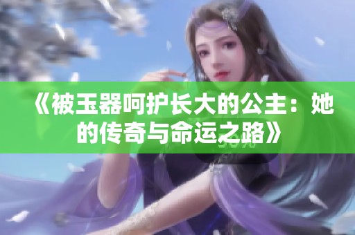 《被玉器呵护长大的公主：她的传奇与命运之路》