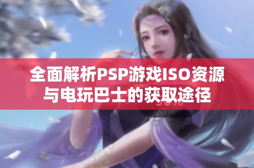 全面解析PSP游戏ISO资源与电玩巴士的获取途径