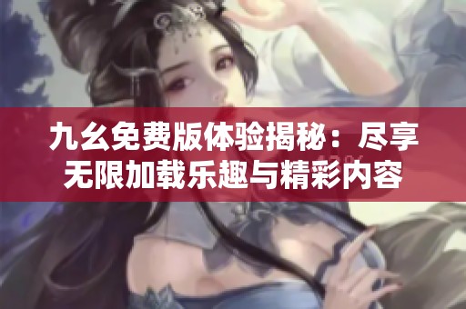 九幺免费版体验揭秘：尽享无限加载乐趣与精彩内容