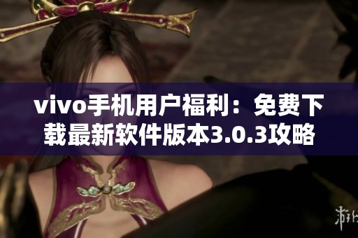 vivo手机用户福利：免费下载最新软件版本3.0.3攻略