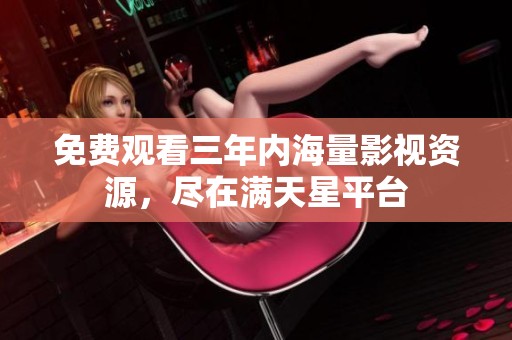 免费观看三年内海量影视资源，尽在满天星平台