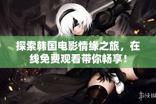 探索韩国电影情缘之旅，在线免费观看带你畅享！
