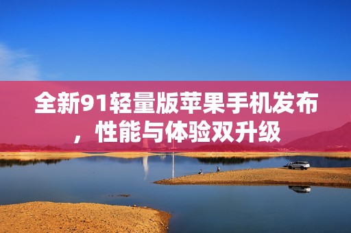 全新91轻量版苹果手机发布，性能与体验双升级