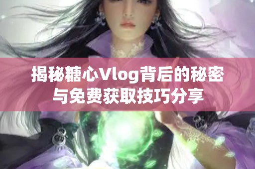 揭秘糖心Vlog背后的秘密与免费获取技巧分享
