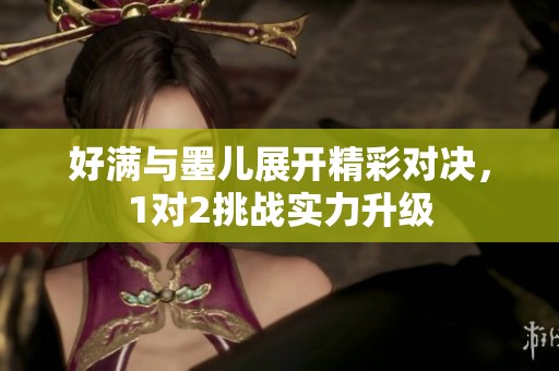 好满与墨儿展开精彩对决，1对2挑战实力升级