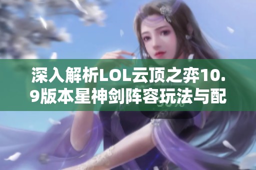 深入解析LOL云顶之弈10.9版本星神剑阵容玩法与配合技巧