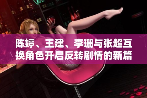 陈婷、王建、李珊与张超互换角色开启反转剧情的新篇章