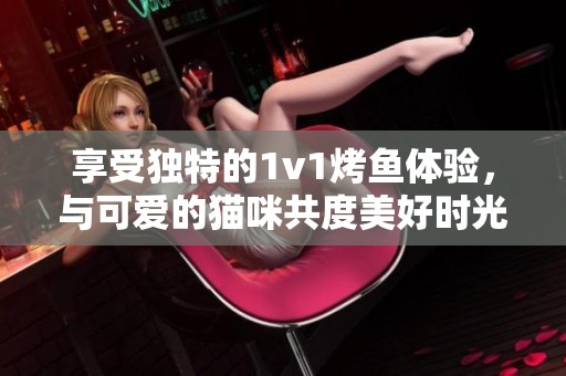 享受独特的1v1烤鱼体验，与可爱的猫咪共度美好时光
