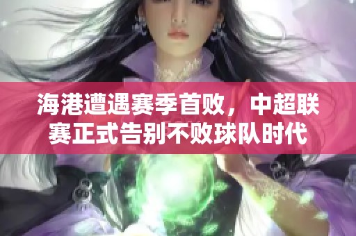 海港遭遇赛季首败，中超联赛正式告别不败球队时代