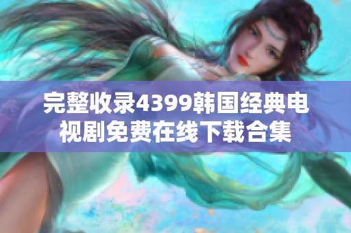 完整收录4399韩国经典电视剧免费在线下载合集