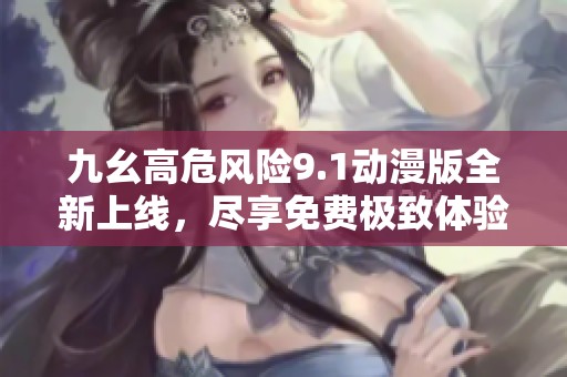 九幺高危风险9.1动漫版全新上线，尽享免费极致体验