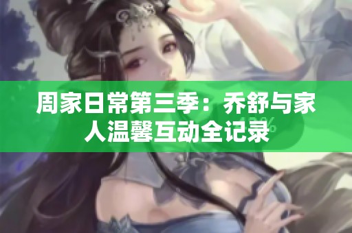 周家日常第三季：乔舒与家人温馨互动全记录