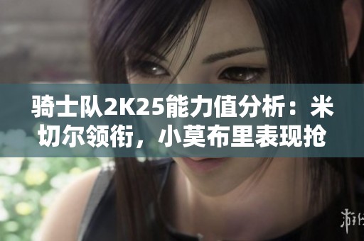 骑士队2K25能力值分析：米切尔领衔，小莫布里表现抢眼