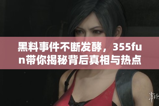 黑料事件不断发酵，355fun带你揭秘背后真相与热点动态