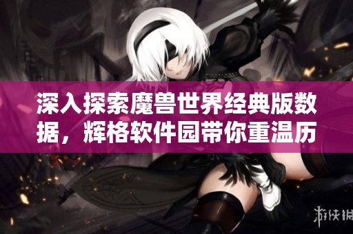 深入探索魔兽世界经典版数据，辉格软件园带你重温历史魅力