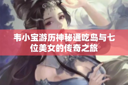 韦小宝游历神秘通吃岛与七位美女的传奇之旅
