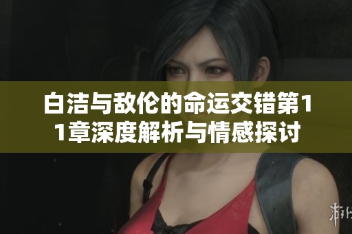 白洁与敌伦的命运交错第11章深度解析与情感探讨
