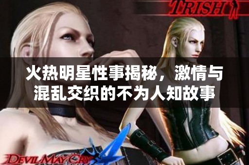 火热明星性事揭秘，激情与混乱交织的不为人知故事