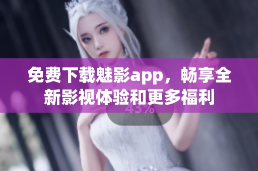 免费下载魅影app，畅享全新影视体验和更多福利