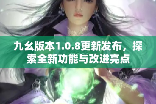 九幺版本1.0.8更新发布，探索全新功能与改进亮点