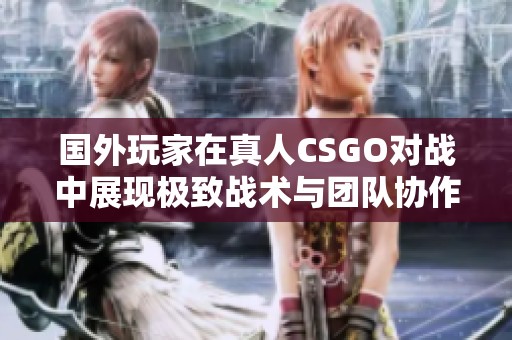 国外玩家在真人CSGO对战中展现极致战术与团队协作