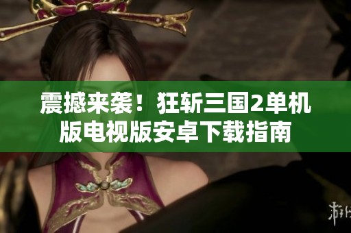 震撼来袭！狂斩三国2单机版电视版安卓下载指南