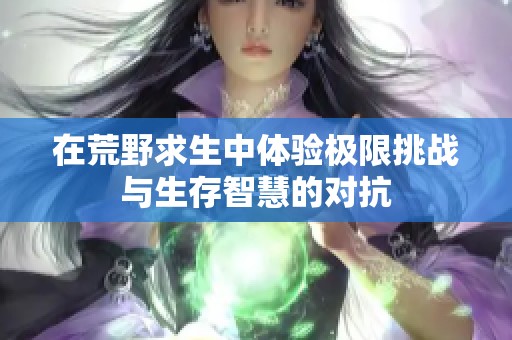 在荒野求生中体验极限挑战与生存智慧的对抗