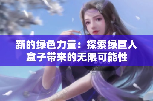 新的绿色力量：探索绿巨人盒子带来的无限可能性