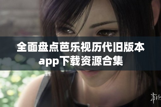 全面盘点芭乐视历代旧版本app下载资源合集