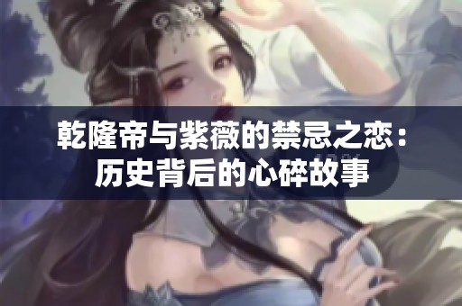 乾隆帝与紫薇的禁忌之恋：历史背后的心碎故事