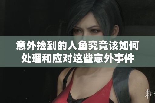 意外捡到的人鱼究竟该如何处理和应对这些意外事件