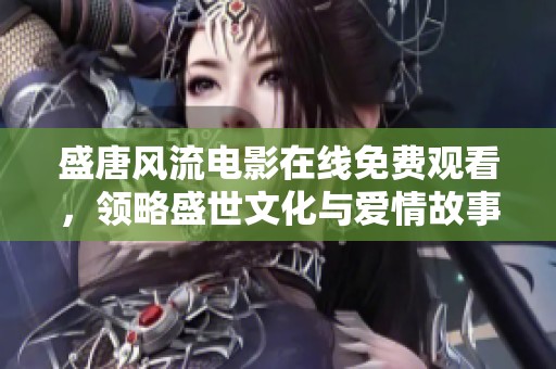 盛唐风流电影在线免费观看，领略盛世文化与爱情故事